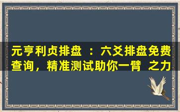 元亨利贞排盘  ：六爻排盘免费查询，精准测试助你一臂  之力！